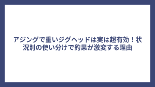 アジングで重いジグヘッドは実は超有効！状況別の使い分けで釣果が激変する理由