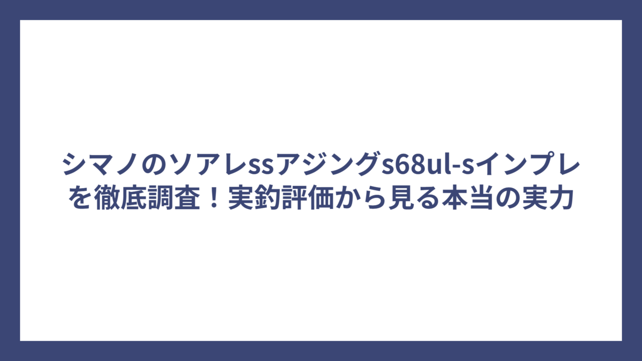 シマノのソアレssアジングs68ul-sインプレを徹底調査！実釣評価から見る本当の実力