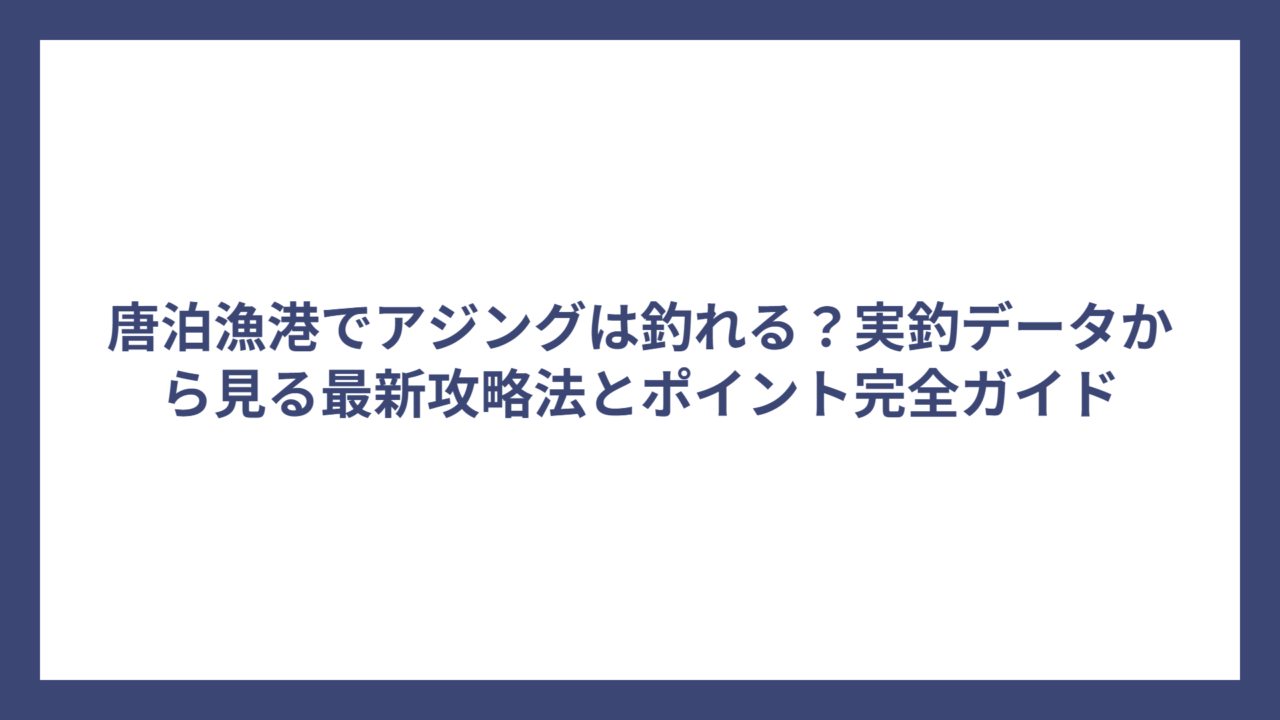 唐泊漁港でアジングは釣れる？実釣データから見る最新攻略法とポイント完全ガイド