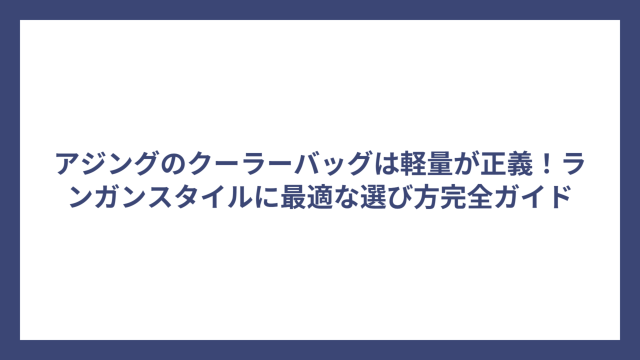 アジングのクーラーバッグは軽量が正義！ランガンスタイルに最適な選び方完全ガイド