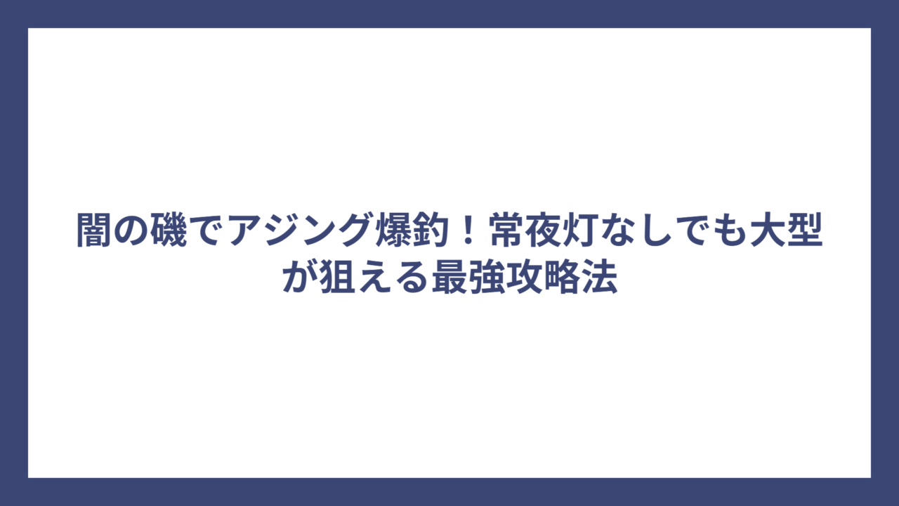 闇の磯でアジング爆釣！常夜灯なしでも大型が狙える最強攻略法