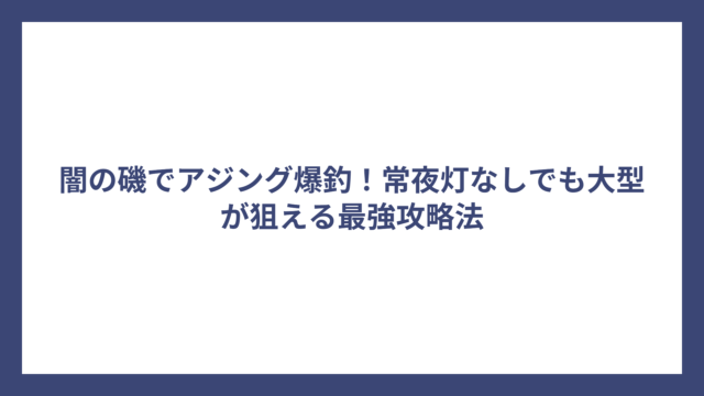 闇の磯でアジング爆釣！常夜灯なしでも大型が狙える最強攻略法