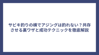 サビキ釣りの横でアジングは釣れない？共存させる裏ワザと成功テクニックを徹底解説