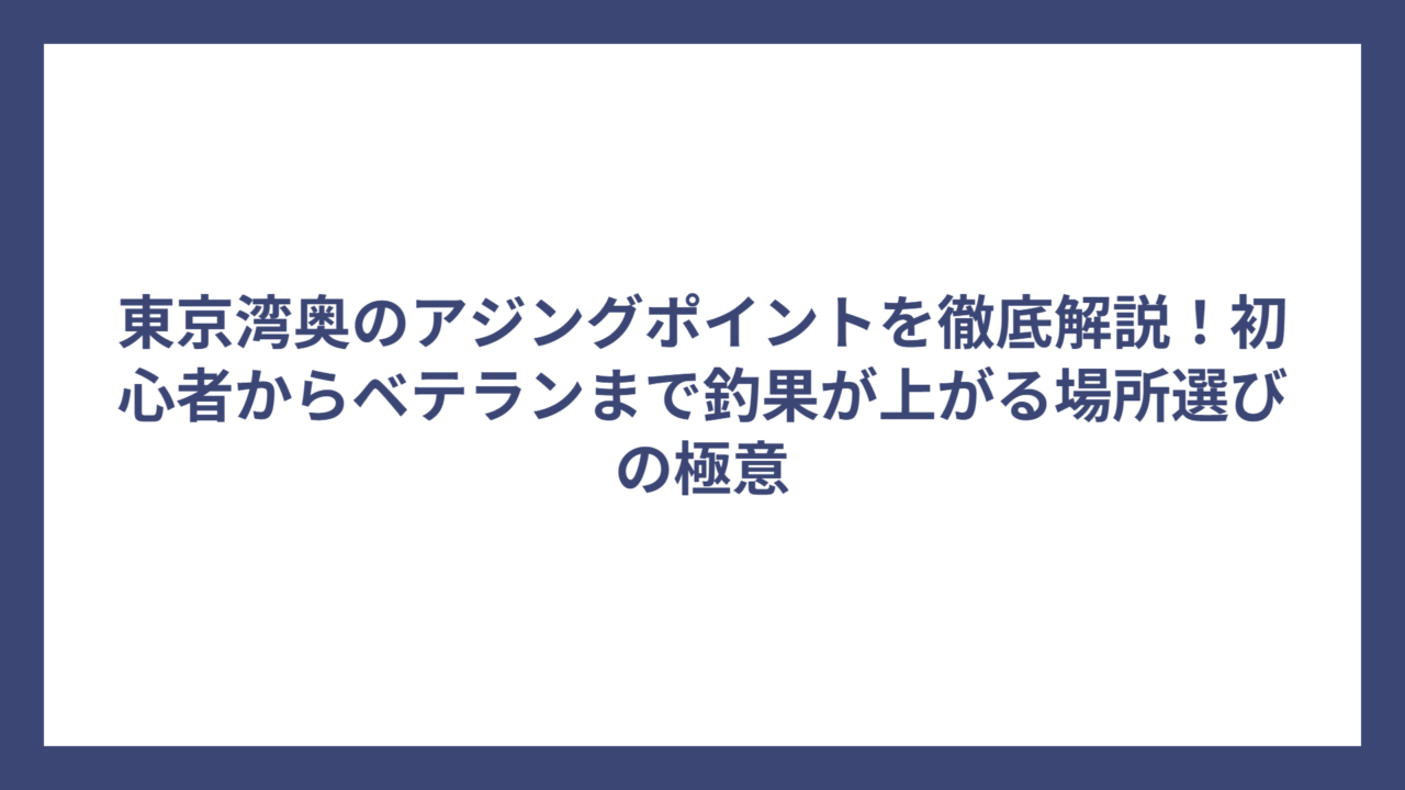 東京湾奥のアジングポイントを徹底解説！初心者からベテランまで釣果が上がる場所選びの極意