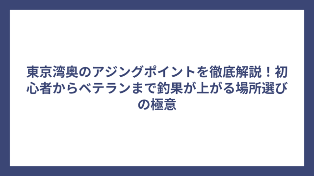 東京湾奥のアジングポイントを徹底解説！初心者からベテランまで釣果が上がる場所選びの極意