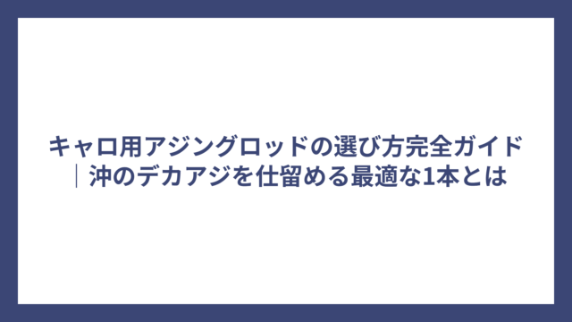 キャロ用アジングロッドの選び方完全ガイド｜沖のデカアジを仕留める最適な1本とは