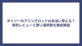 ダイソーのアジングロッドは本当に使える？実釣レビューと賢い選択肢を徹底解説