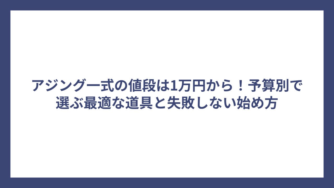 アジング一式の値段は1万円から！予算別で選ぶ最適な道具と失敗しない始め方