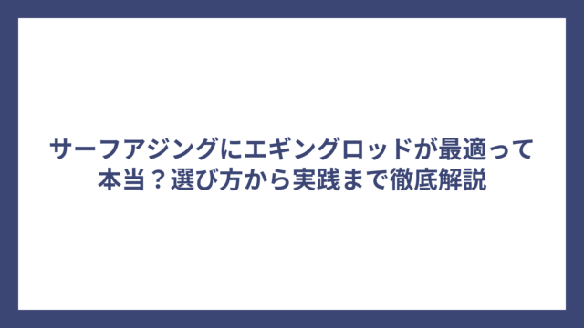 サーフアジングにエギングロッドが最適って本当？選び方から実践まで徹底解説