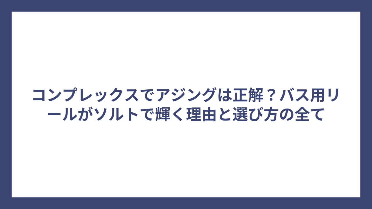 コンプレックスでアジングは正解？バス用リールがソルトで輝く理由と選び方の全て