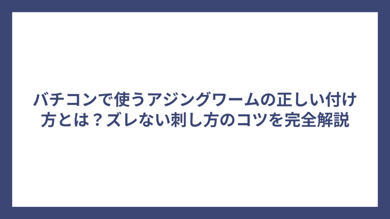 バチコンで使うアジングワームの正しい付け方とは？ズレない刺し方のコツを完全解説