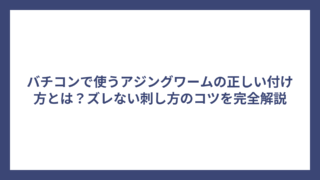 バチコンで使うアジングワームの正しい付け方とは？ズレない刺し方のコツを完全解説