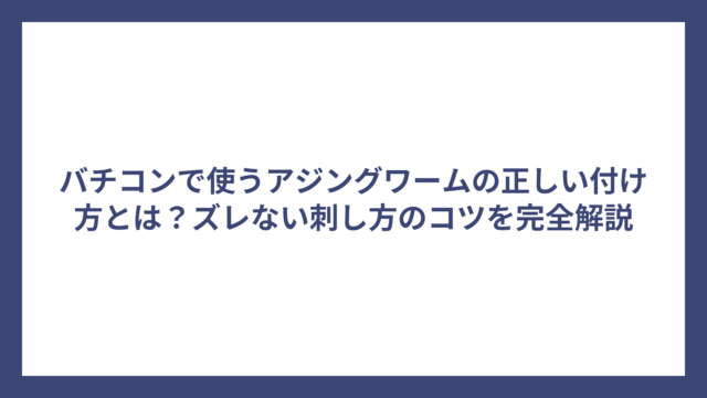 バチコンで使うアジングワームの正しい付け方とは？ズレない刺し方のコツを完全解説