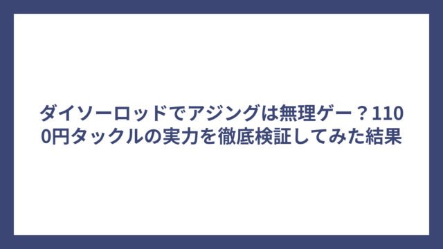 ダイソーロッドでアジングは無理ゲー？1100円タックルの実力を徹底検証してみた結果