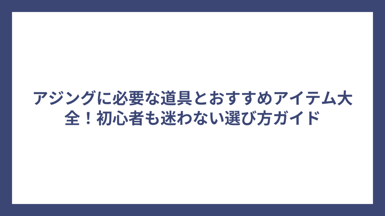 アジングに必要な道具とおすすめアイテム大全！初心者も迷わない選び方ガイド