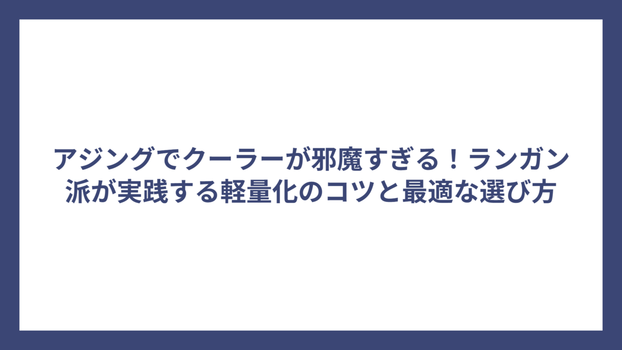 アジングでクーラーが邪魔すぎる！ランガン派が実践する軽量化のコツと最適な選び方