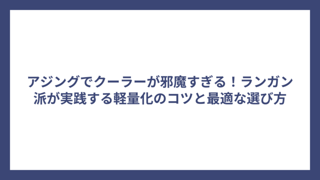 アジングでクーラーが邪魔すぎる！ランガン派が実践する軽量化のコツと最適な選び方