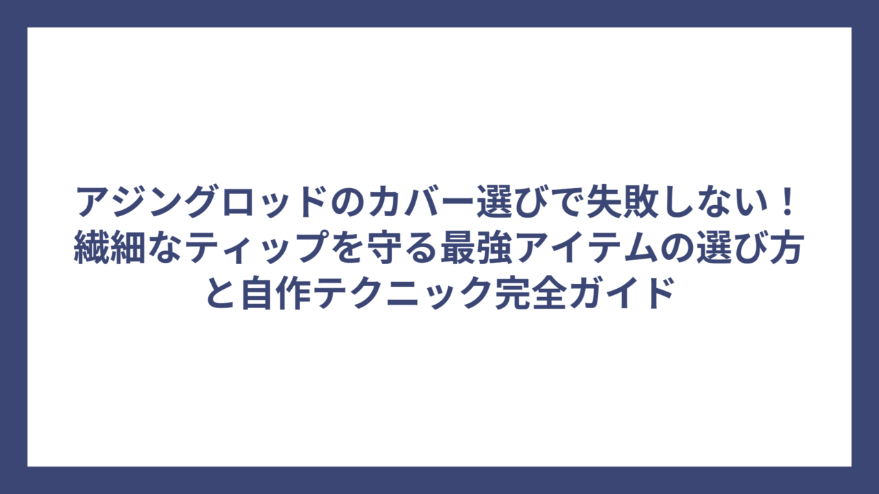 アジングロッドのカバー選びで失敗しない！繊細なティップを守る最強アイテムの選び方と自作テクニック完全ガイド
