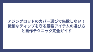 アジングロッドのカバー選びで失敗しない！繊細なティップを守る最強アイテムの選び方と自作テクニック完全ガイド
