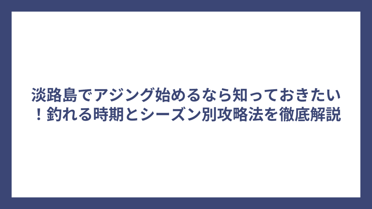 淡路島でアジング始めるなら知っておきたい！釣れる時期とシーズン別攻略法を徹底解説