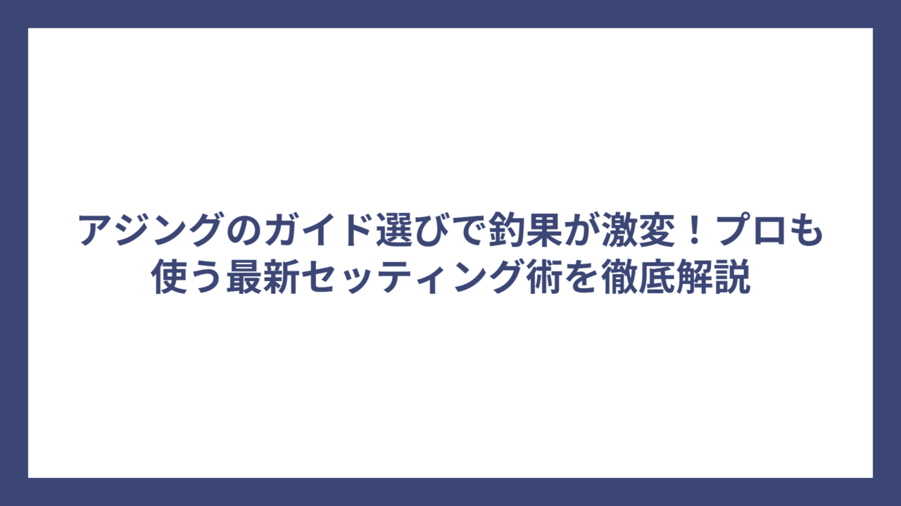 アジングのガイド選びで釣果が激変！プロも使う最新セッティング術を徹底解説
