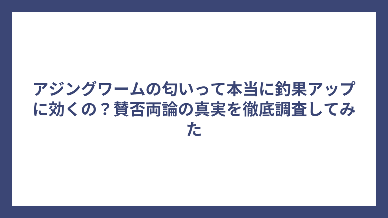 アジングワームの匂いって本当に釣果アップに効くの？賛否両論の真実を徹底調査してみた