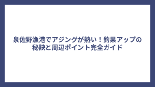 泉佐野漁港でアジングが熱い！釣果アップの秘訣と周辺ポイント完全ガイド