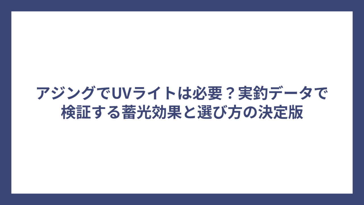 アジングでUVライトは必要？実釣データで検証する蓄光効果と選び方の決定版