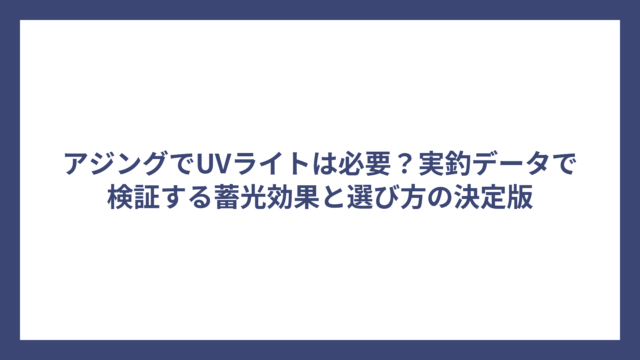 アジングでUVライトは必要？実釣データで検証する蓄光効果と選び方の決定版