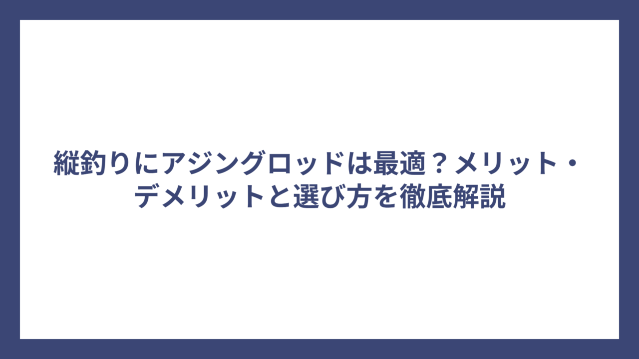 縦釣りにアジングロッドは最適？メリット・デメリットと選び方を徹底解説