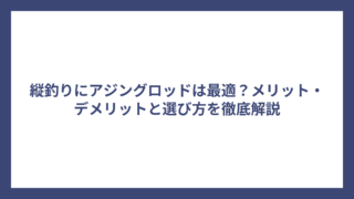 縦釣りにアジングロッドは最適？メリット・デメリットと選び方を徹底解説