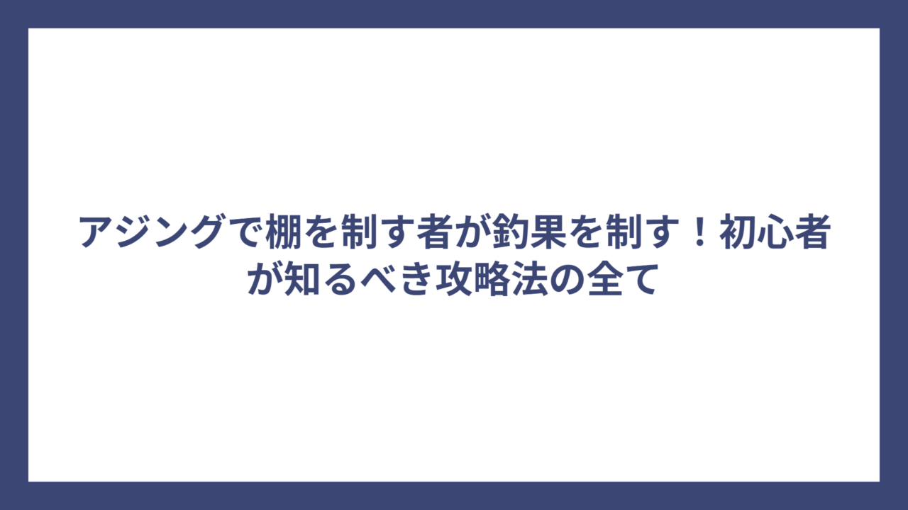 アジングで棚を制す者が釣果を制す！初心者が知るべき攻略法の全て
