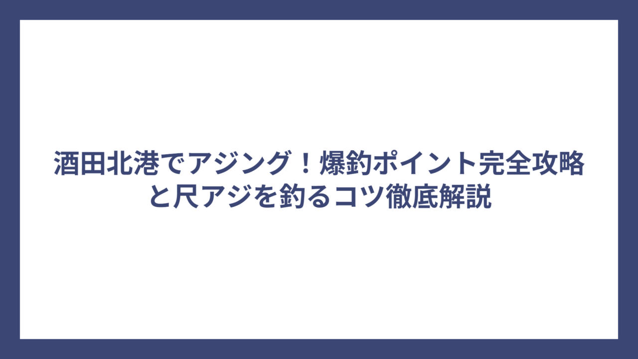 酒田北港でアジング！爆釣ポイント完全攻略と尺アジを釣るコツ徹底解説