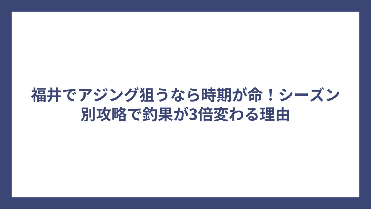 福井でアジング狙うなら時期が命！シーズン別攻略で釣果が3倍変わる理由