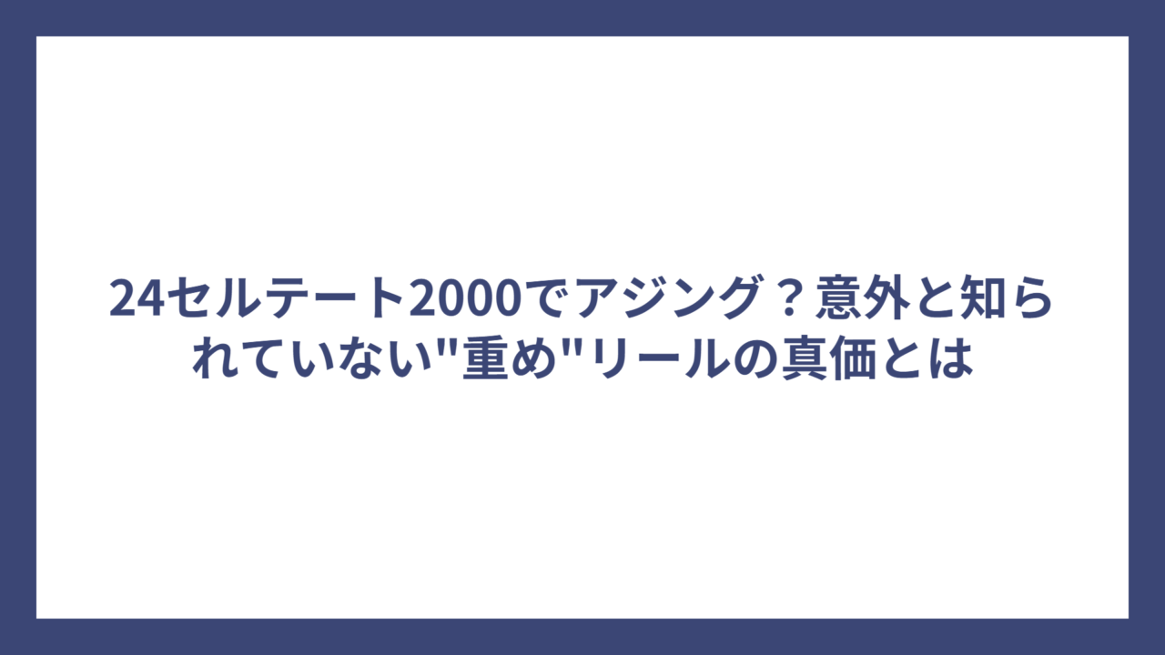 24セルテート2000でアジング？意外と知られていない”重め”リールの真価とは