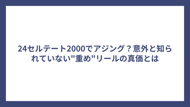 24セルテート2000でアジング？意外と知られていない”重め”リールの真価とは