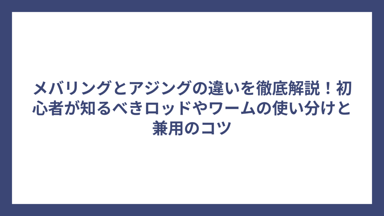 メバリングとアジングの違いを徹底解説！初心者が知るべきロッドやワームの使い分けと兼用のコツ