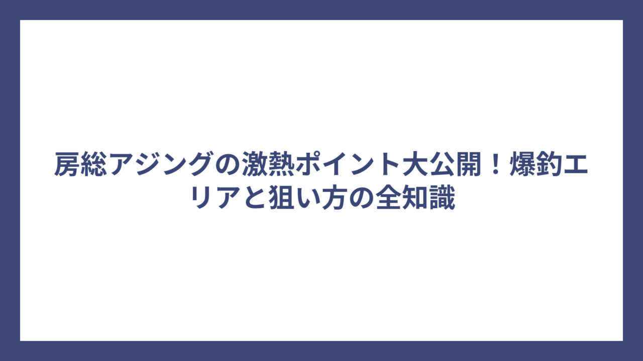 房総アジングの激熱ポイント大公開！爆釣エリアと狙い方の全知識