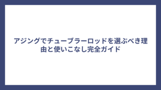 アジングでチューブラーロッドを選ぶべき理由と使いこなし完全ガイド