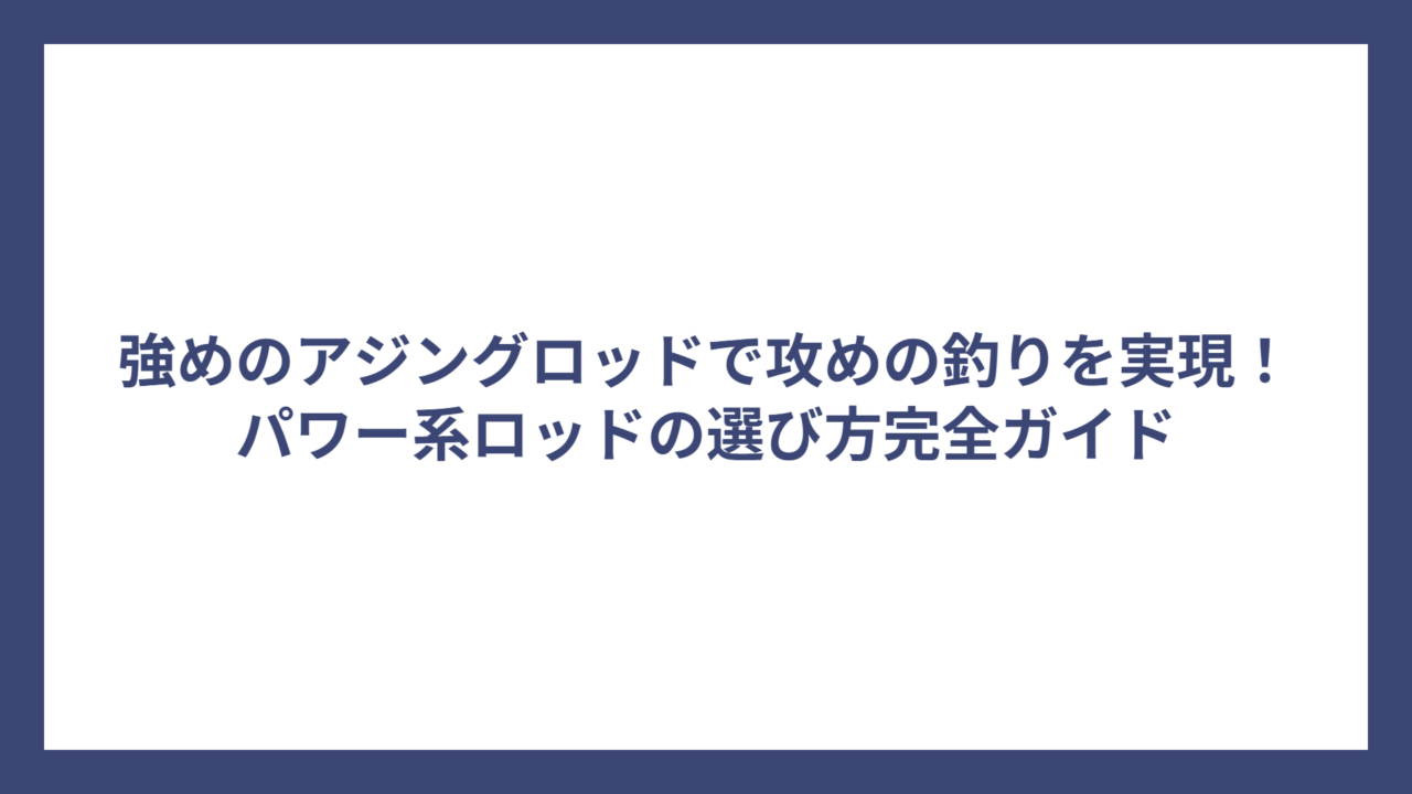 強めのアジングロッドで攻めの釣りを実現！パワー系ロッドの選び方完全ガイド