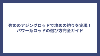 強めのアジングロッドで攻めの釣りを実現！パワー系ロッドの選び方完全ガイド