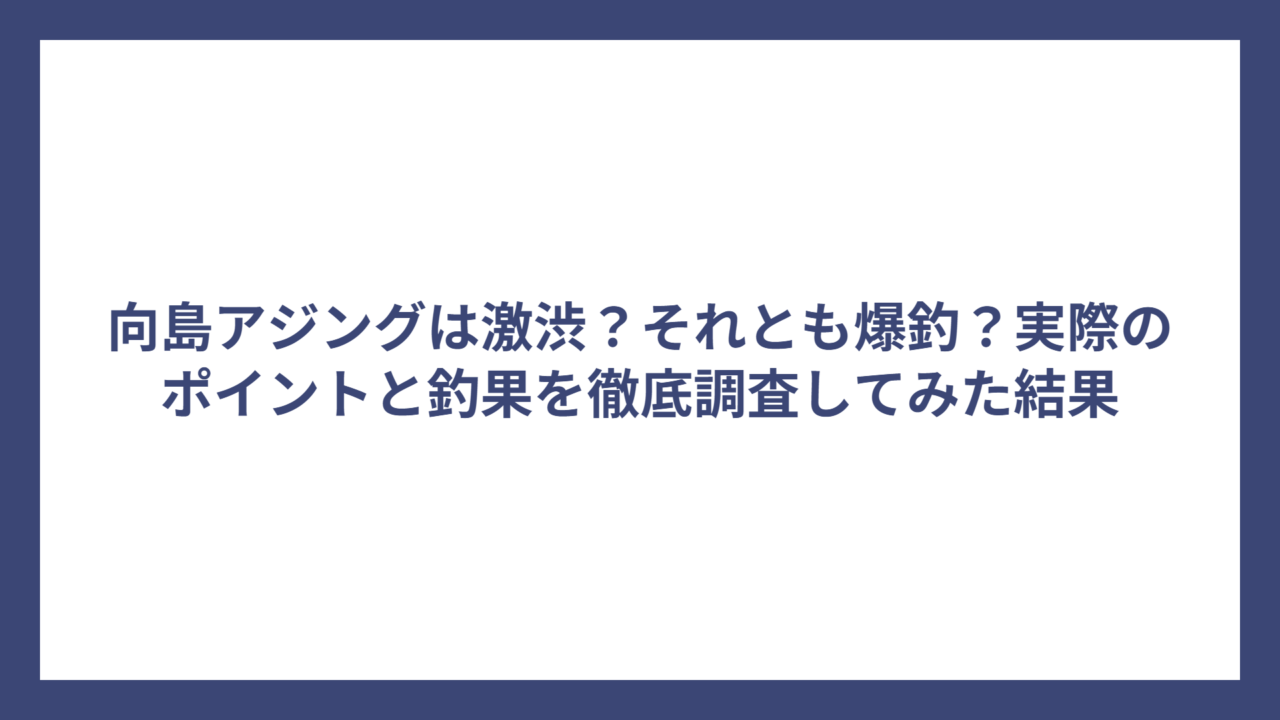 向島アジングは激渋？それとも爆釣？実際のポイントと釣果を徹底調査してみた結果