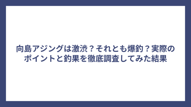 向島アジングは激渋？それとも爆釣？実際のポイントと釣果を徹底調査してみた結果