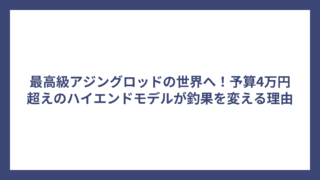 最高級アジングロッドの世界へ！予算4万円超えのハイエンドモデルが釣果を変える理由