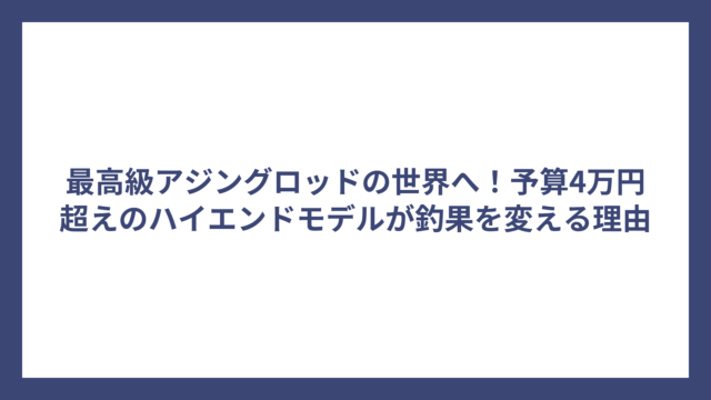 最高級アジングロッドの世界へ！予算4万円超えのハイエンドモデルが釣果を変える理由