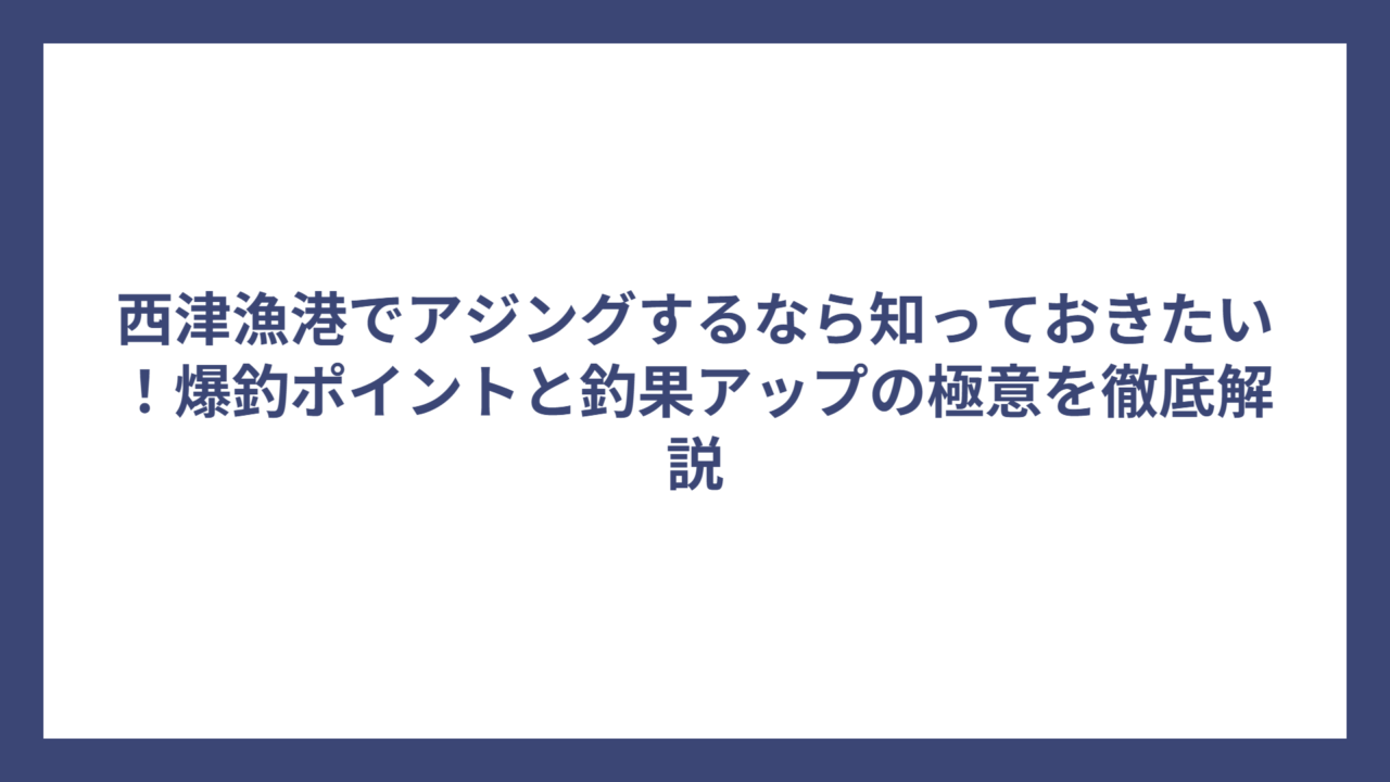 西津漁港でアジングするなら知っておきたい！爆釣ポイントと釣果アップの極意を徹底解説