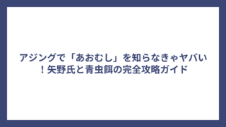 アジングで「あおむし」を知らなきゃヤバい！矢野氏と青虫餌の完全攻略ガイド