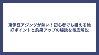 東伊豆アジングが熱い！初心者でも狙える絶好ポイントと釣果アップの秘訣を徹底解説