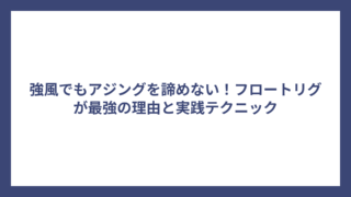 強風でもアジングを諦めない！フロートリグが最強の理由と実践テクニック
