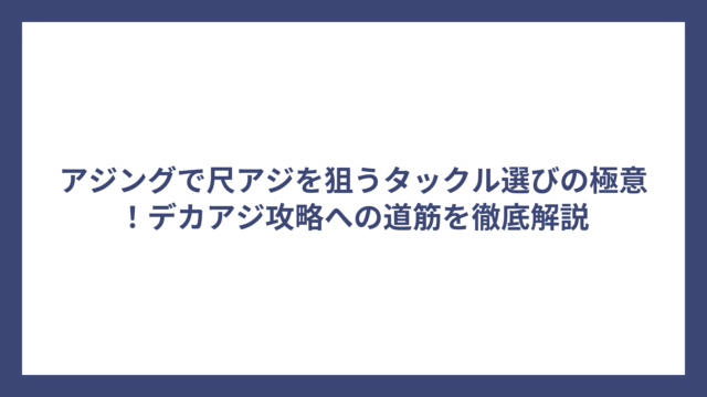 アジングで尺アジを狙うタックル選びの極意！デカアジ攻略への道筋を徹底解説